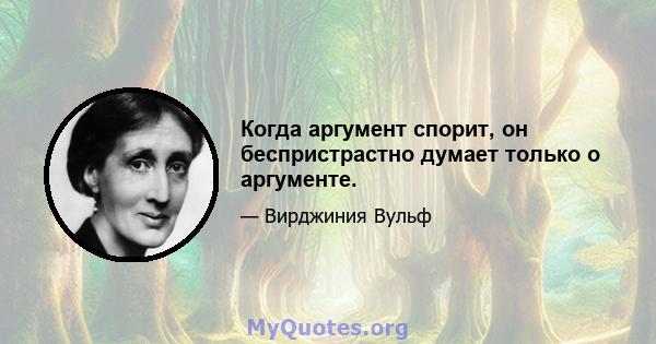 Когда аргумент спорит, он беспристрастно думает только о аргументе.