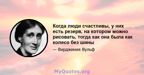 Когда люди счастливы, у них есть резерв, на котором можно рисовать, тогда как она была как колесо без шины