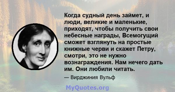 Когда судный день займет, и люди, великие и маленькие, приходят, чтобы получить свои небесные награды, Всемогущий сможет взглянуть на простые книжные черви и скажет Петру, смотри, это не нужно вознаграждения. Нам нечего 