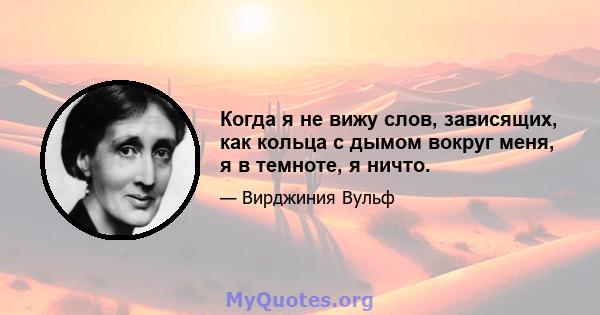 Когда я не вижу слов, зависящих, как кольца с дымом вокруг меня, я в темноте, я ничто.