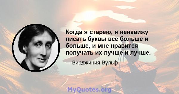 Когда я старею, я ненавижу писать буквы все больше и больше, и мне нравится получать их лучше и лучше.