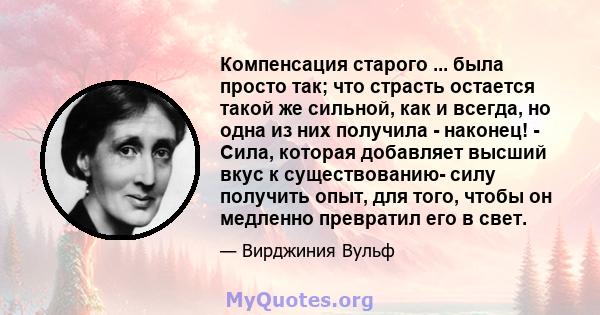 Компенсация старого ... была просто так; что страсть остается такой же сильной, как и всегда, но одна из них получила - наконец! - Сила, которая добавляет высший вкус к существованию- силу получить опыт, для того, чтобы 