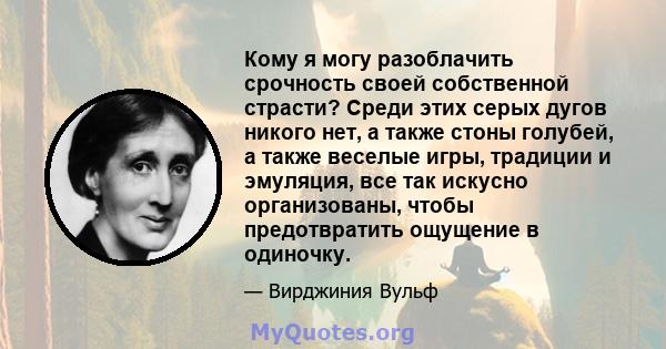 Кому я могу разоблачить срочность своей собственной страсти? Среди этих серых дугов никого нет, а также стоны голубей, а также веселые игры, традиции и эмуляция, все так искусно организованы, чтобы предотвратить