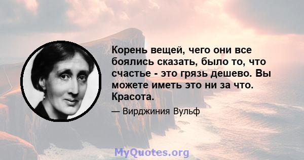 Корень вещей, чего они все боялись сказать, было то, что счастье - это грязь дешево. Вы можете иметь это ни за что. Красота.