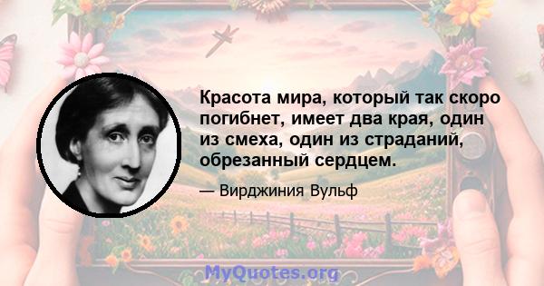 Красота мира, который так скоро погибнет, имеет два края, один из смеха, один из страданий, обрезанный сердцем.