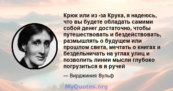 Крюк или из -за Крука, я надеюсь, что вы будете обладать самими собой денег достаточно, чтобы путешествовать и бездействовать, размышлять о будущем или прошлом света, мечтать о книгах и бездельничать на углах улиц и