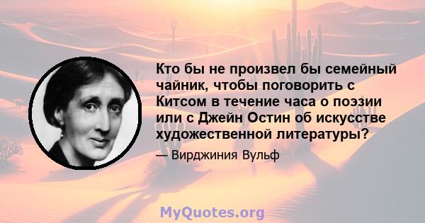 Кто бы не произвел бы семейный чайник, чтобы поговорить с Китсом в течение часа о поэзии или с Джейн Остин об искусстве художественной литературы?