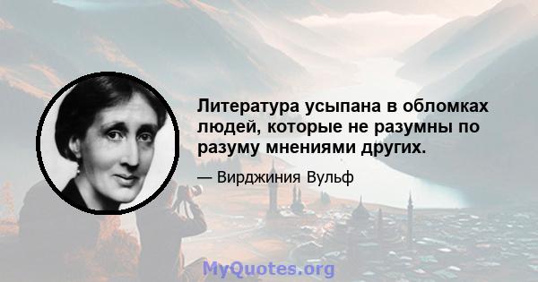 Литература усыпана в обломках людей, которые не разумны по разуму мнениями других.