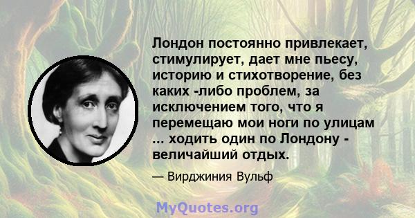 Лондон постоянно привлекает, стимулирует, дает мне пьесу, историю и стихотворение, без каких -либо проблем, за исключением того, что я перемещаю мои ноги по улицам ... ходить один по Лондону - величайший отдых.