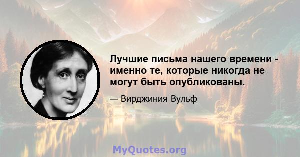 Лучшие письма нашего времени - именно те, которые никогда не могут быть опубликованы.