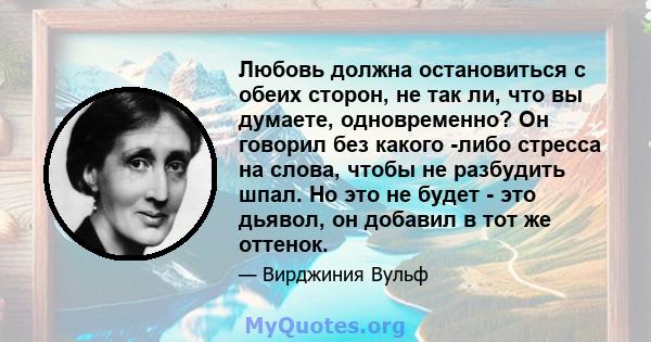 Любовь должна остановиться с обеих сторон, не так ли, что вы думаете, одновременно? Он говорил без какого -либо стресса на слова, чтобы не разбудить шпал. Но это не будет - это дьявол, он добавил в тот же оттенок.