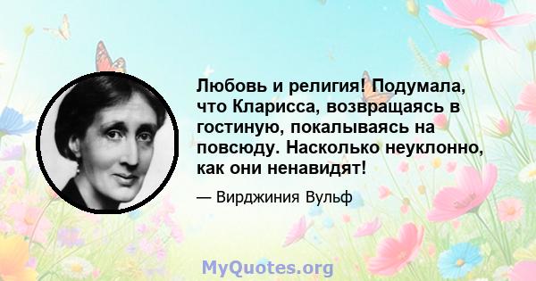 Любовь и религия! Подумала, что Кларисса, возвращаясь в гостиную, покалываясь на повсюду. Насколько неуклонно, как они ненавидят!