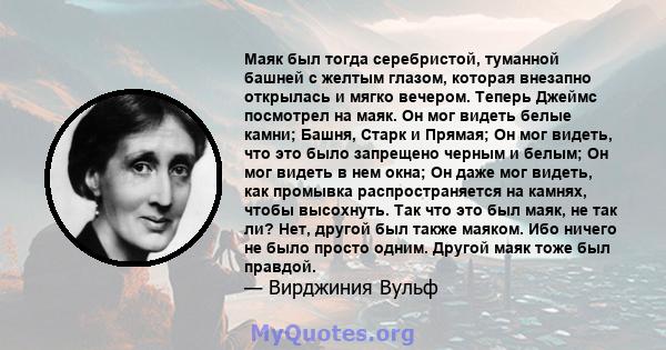 Маяк был тогда серебристой, туманной башней с желтым глазом, которая внезапно открылась и мягко вечером. Теперь Джеймс посмотрел на маяк. Он мог видеть белые камни; Башня, Старк и Прямая; Он мог видеть, что это было