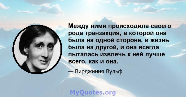 Между ними происходила своего рода транзакция, в которой она была на одной стороне, и жизнь была на другой, и она всегда пыталась извлечь к ней лучше всего, как и она.