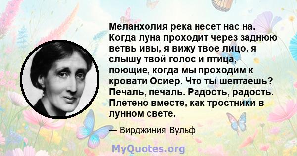 Меланхолия река несет нас на. Когда луна проходит через заднюю ветвь ивы, я вижу твое лицо, я слышу твой голос и птица, поющие, когда мы проходим к кровати Осиер. Что ты шептаешь? Печаль, печаль. Радость, радость.