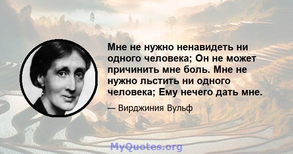 Мне не нужно ненавидеть ни одного человека; Он не может причинить мне боль. Мне не нужно льстить ни одного человека; Ему нечего дать мне.