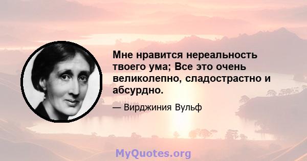 Мне нравится нереальность твоего ума; Все это очень великолепно, сладострастно и абсурдно.