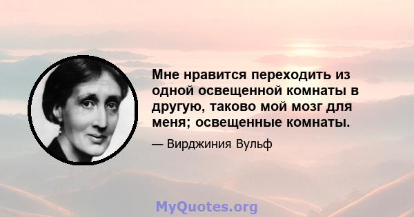 Мне нравится переходить из одной освещенной комнаты в другую, таково мой мозг для меня; освещенные комнаты.