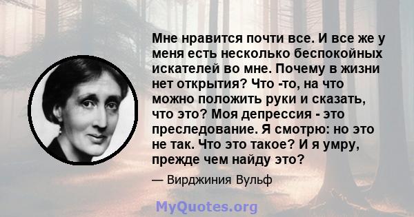 Мне нравится почти все. И все же у меня есть несколько беспокойных искателей во мне. Почему в жизни нет открытия? Что -то, на что можно положить руки и сказать, что это? Моя депрессия - это преследование. Я смотрю: но