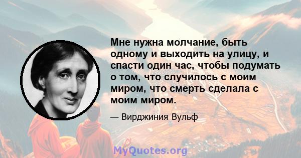 Мне нужна молчание, быть одному и выходить на улицу, и спасти один час, чтобы подумать о том, что случилось с моим миром, что смерть сделала с моим миром.