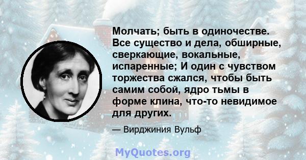 Молчать; быть в одиночестве. Все существо и дела, обширные, сверкающие, вокальные, испаренные; И один с чувством торжества сжался, чтобы быть самим собой, ядро ​​тьмы в форме клина, что-то невидимое для других.