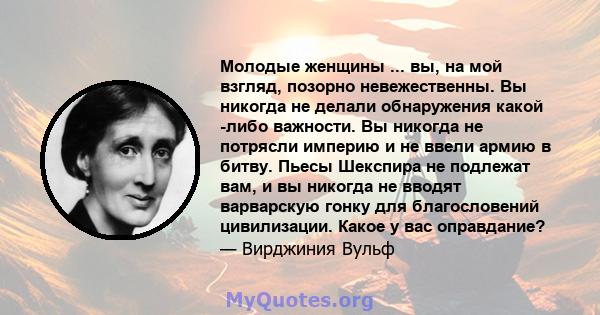 Молодые женщины ... вы, на мой взгляд, позорно невежественны. Вы никогда не делали обнаружения какой -либо важности. Вы никогда не потрясли империю и не ввели армию в битву. Пьесы Шекспира не подлежат вам, и вы никогда