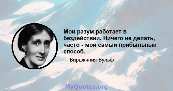 Мой разум работает в бездействии. Ничего не делать, часто - мой самый прибыльный способ.