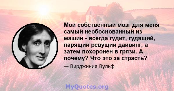 Мой собственный мозг для меня самый необоснованный из машин - всегда гудит, гудящий, парящий ревущий дайвинг, а затем похоронен в грязи. А почему? Что это за страсть?