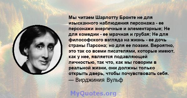 Мы читаем Шарлотту Бронте не для изысканного наблюдения персонажа - ее персонажи энергичные и элементарные; Не для комедии - ее мрачная и грубая; Не для философского взгляда на жизнь - ее дочь страны Парсона; но для ее