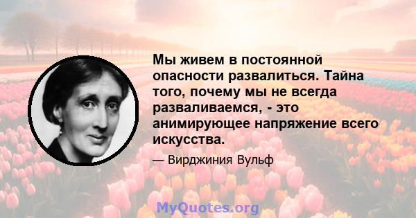 Мы живем в постоянной опасности развалиться. Тайна того, почему мы не всегда разваливаемся, - это анимирующее напряжение всего искусства.