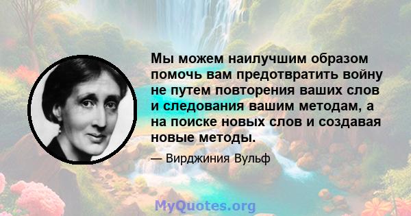 Мы можем наилучшим образом помочь вам предотвратить войну не путем повторения ваших слов и следования вашим методам, а на поиске новых слов и создавая новые методы.