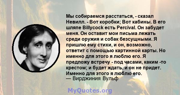 Мы собираемся расстаться, - сказал Невилл. - Вот коробки; Вот кабины. В его шляпе Billycock есть Percival. Он забудет меня. Он оставит мои письма лежать среди оружия и собак безсущными. Я пришлю ему стихи, и он,