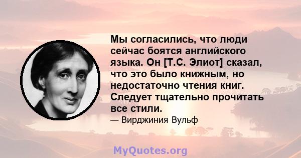 Мы согласились, что люди сейчас боятся английского языка. Он [Т.С. Элиот] сказал, что это было книжным, но недостаточно чтения книг. Следует тщательно прочитать все стили.