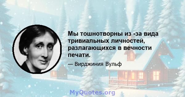 Мы тошнотворны из -за вида тривиальных личностей, разлагающихся в вечности печати.