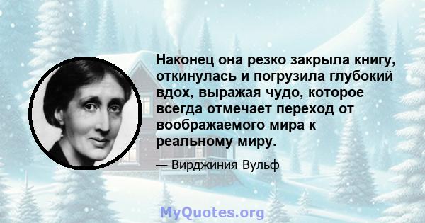 Наконец она резко закрыла книгу, откинулась и погрузила глубокий вдох, выражая чудо, которое всегда отмечает переход от воображаемого мира к реальному миру.