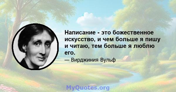 Написание - это божественное искусство, и чем больше я пишу и читаю, тем больше я люблю его.