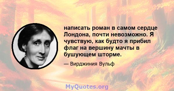 написать роман в самом сердце Лондона, почти невозможно. Я чувствую, как будто я прибил флаг на вершину мачты в бушующем шторме.