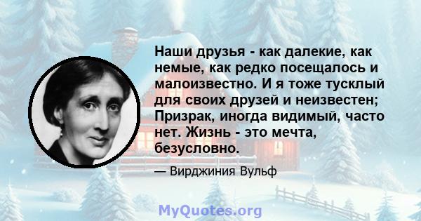 Наши друзья - как далекие, как немые, как редко посещалось и малоизвестно. И я тоже тусклый для своих друзей и неизвестен; Призрак, иногда видимый, часто нет. Жизнь - это мечта, безусловно.