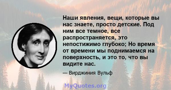 Наши явления, вещи, которые вы нас знаете, просто детские. Под ним все темное, все распространяется, это непостижимо глубоко; Но время от времени мы поднимаемся на поверхность, и это то, что вы видите нас.