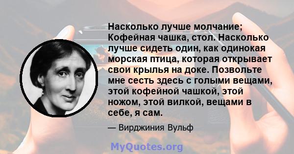 Насколько лучше молчание; Кофейная чашка, стол. Насколько лучше сидеть один, как одинокая морская птица, которая открывает свои крылья на доке. Позвольте мне сесть здесь с голыми вещами, этой кофейной чашкой, этой