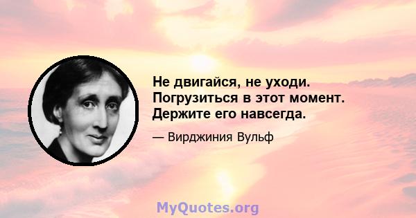 Не двигайся, не уходи. Погрузиться в этот момент. Держите его навсегда.