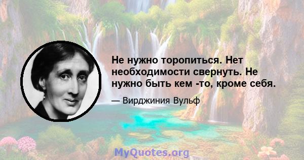 Не нужно торопиться. Нет необходимости свернуть. Не нужно быть кем -то, кроме себя.