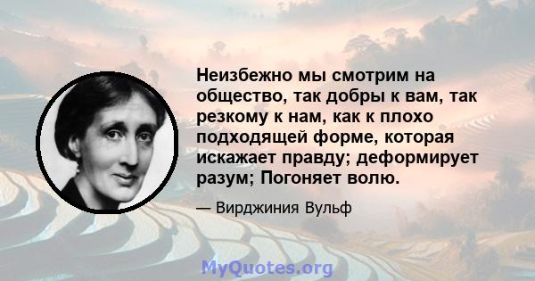 Неизбежно мы смотрим на общество, так добры к вам, так резкому к нам, как к плохо подходящей форме, которая искажает правду; деформирует разум; Погоняет волю.