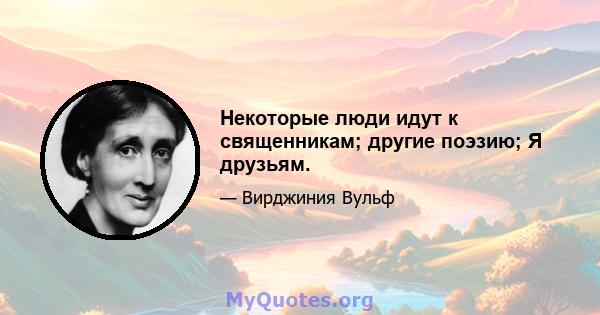 Некоторые люди идут к священникам; другие поэзию; Я друзьям.