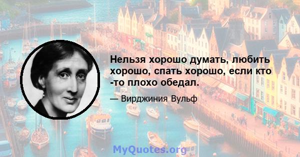 Нельзя хорошо думать, любить хорошо, спать хорошо, если кто -то плохо обедал.