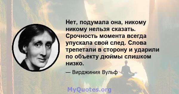 Нет, подумала она, никому никому нельзя сказать. Срочность момента всегда упускала свой след. Слова трепетали в сторону и ударили по объекту дюймы слишком низко.