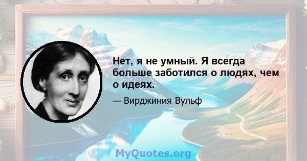 Нет, я не умный. Я всегда больше заботился о людях, чем о идеях.