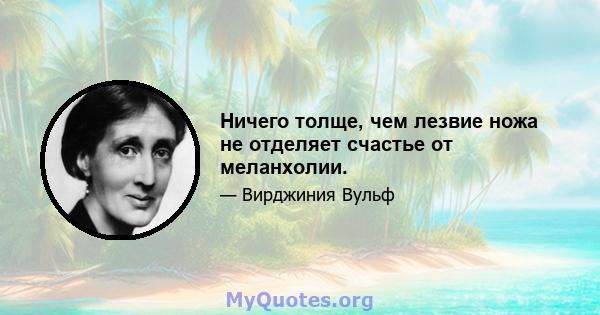 Ничего толще, чем лезвие ножа не отделяет счастье от меланхолии.