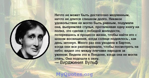 Ничто не может быть достаточно медленным, ничто не длится слишком долго. Никакое удовольствие не могло быть равным, подумала она, выпрямляя стулья, проталкивая одну книгу на полке, это сделав с победой молодости,