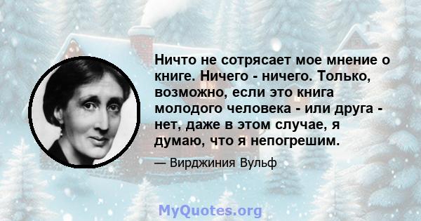 Ничто не сотрясает мое мнение о книге. Ничего - ничего. Только, возможно, если это книга молодого человека - или друга - нет, даже в этом случае, я думаю, что я непогрешим.